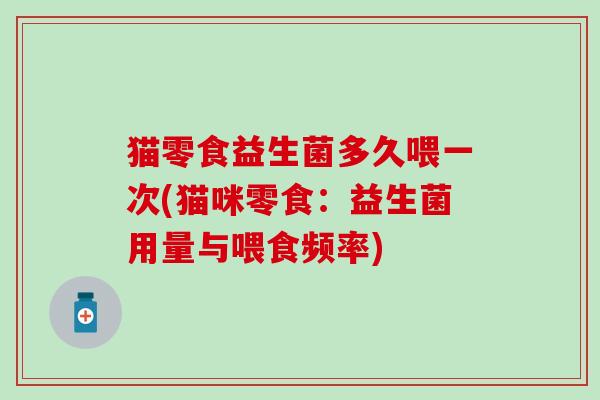 猫零食益生菌多久喂一次(猫咪零食:益生菌用量与喂食频率) 猫零食益生菌多久喂一次(猫咪零食:益生菌用量与喂食频率)