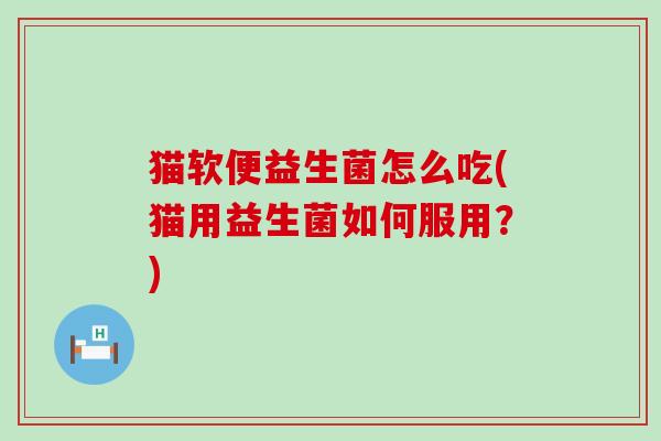 猫软便益生菌怎么吃(猫用益生菌如何服用？)