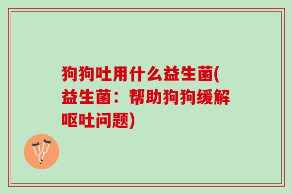 狗狗吐用什么益生菌(益生菌：帮助狗狗缓解呕吐问题)