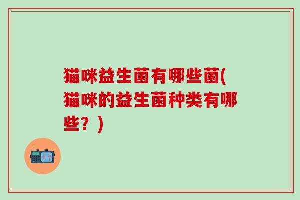 猫咪益生菌有哪些菌(猫咪的益生菌种类有哪些？)