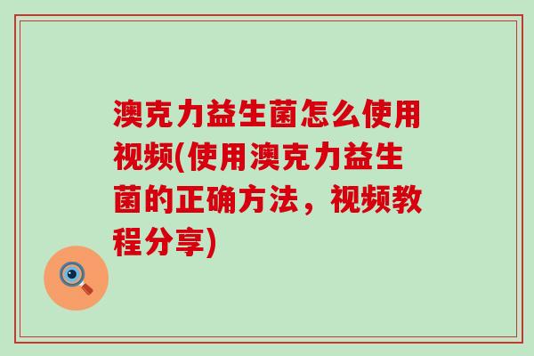 澳克力益生菌怎么使用视频(使用澳克力益生菌的正确方法，视频教程分享)