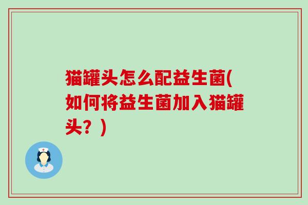 猫罐头怎么配益生菌(如何将益生菌加入猫罐头？)