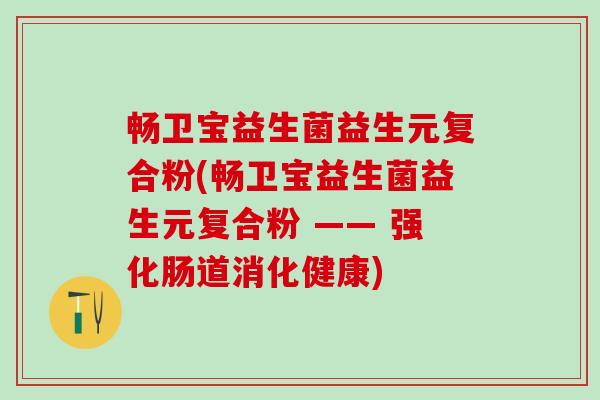 畅卫宝益生菌益生元复合粉(畅卫宝益生菌益生元复合粉 —— 强化肠道消化健康)