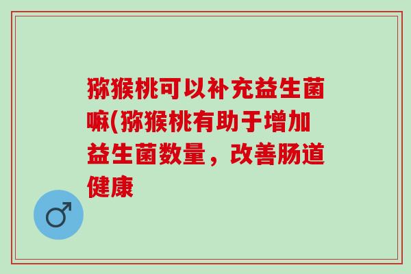 猕猴桃可以补充益生菌嘛(猕猴桃有助于增加益生菌数量，改善肠道健康
