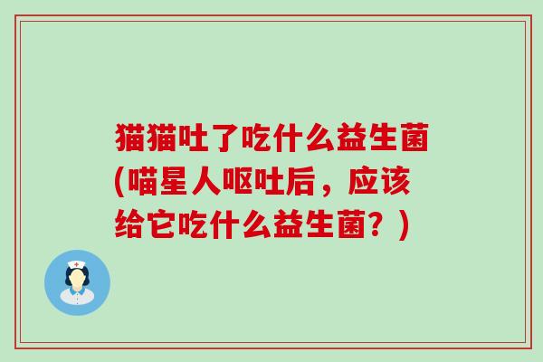 猫猫吐了吃什么益生菌(喵星人呕吐后，应该给它吃什么益生菌？)