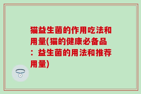 猫益生菌的作用吃法和用量(猫的健康必备品:益生菌的用法和推荐用量) 猫益生菌的作用吃法和用量(猫的健康必备品:益生菌的用法和推荐用量)