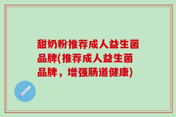 甜奶粉推荐成人益生菌品牌(推荐成人益生菌品牌，增强肠道健康)