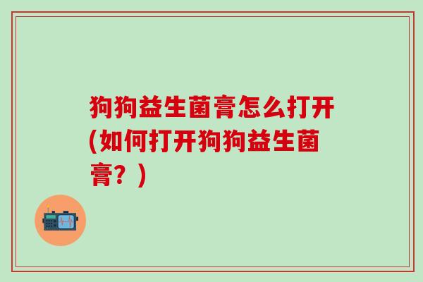 狗狗益生菌膏怎么打开(如何打开狗狗益生菌膏？)