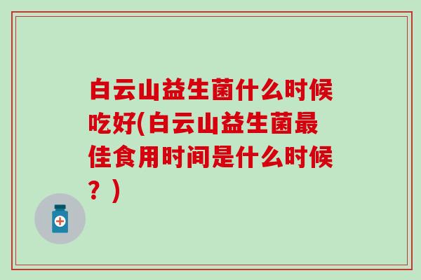 白云山益生菌什么时候吃好(白云山益生菌最佳食用时间是什么时候？)