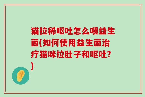 猫拉稀呕吐怎么喂益生菌(如何使用益生菌治疗猫咪拉肚子和呕吐？)