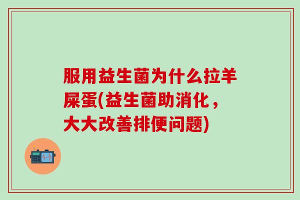 服用益生菌为什么拉羊屎蛋(益生菌助消化，大大改善排便问题)