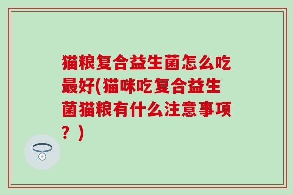 猫粮复合益生菌怎么吃最好(猫咪吃复合益生菌猫粮有什么注意事项？)