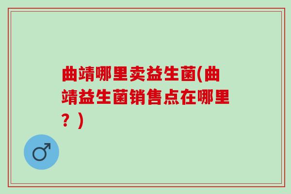 曲靖哪里卖益生菌(曲靖益生菌销售点在哪里？)