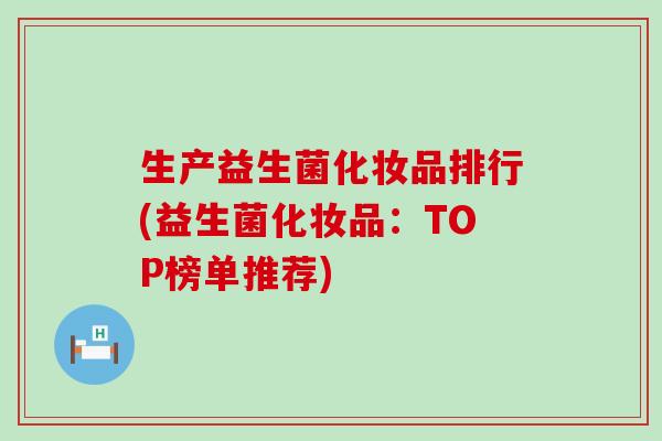 生产益生菌化妆品排行(益生菌化妆品：TOP榜单推荐)