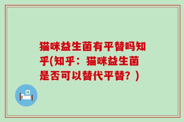 猫咪益生菌有平替吗知乎(知乎：猫咪益生菌是否可以替代平替？)