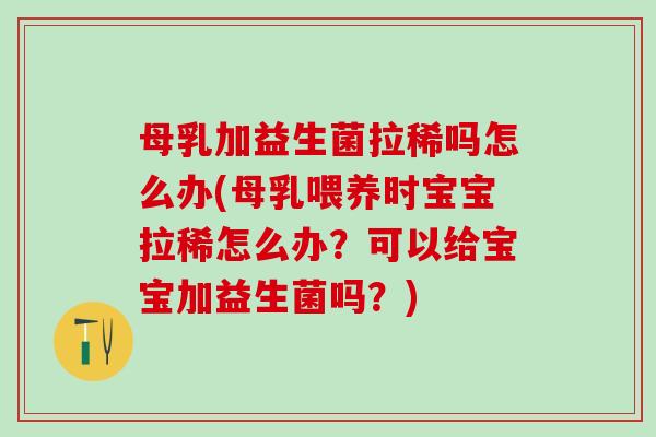 母乳加益生菌拉稀吗怎么办(母乳喂养时宝宝拉稀怎么办？可以给宝宝加益生菌吗？)