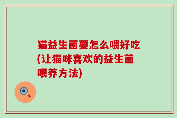 猫益生菌要怎么喂好吃(让猫咪喜欢的益生菌喂养方法)