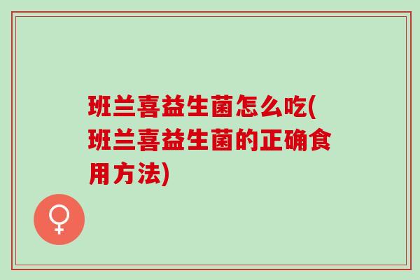 班兰喜益生菌怎么吃(班兰喜益生菌的正确食用方法) 班兰喜益生菌怎么吃(班兰喜益生菌的正确食用方法)