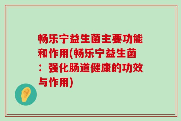 畅乐宁益生菌主要功能和作用(畅乐宁益生菌：强化肠道健康的功效与作用)