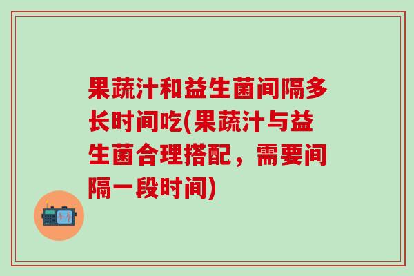 果蔬汁和益生菌间隔多长时间吃(果蔬汁与益生菌合理搭配，需要间隔一段时间)