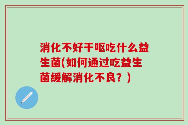 消化不好干呕吃什么益生菌(如何通过吃益生菌缓解消化不良？)