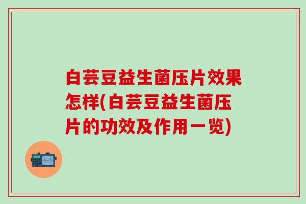 白芸豆益生菌压片效果怎样(白芸豆益生菌压片的功效及作用一览)