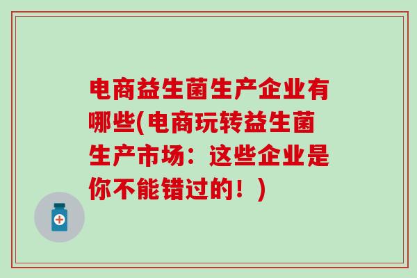 电商益生菌生产企业有哪些(电商玩转益生菌生产市场：这些企业是你不能错过的！)