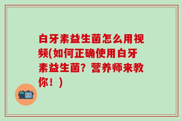 白牙素益生菌怎么用视频(如何正确使用白牙素益生菌?营养师来教你!) 白牙素益生菌怎么用视频(如何正确使用白牙素益生菌?营养师来教你!)