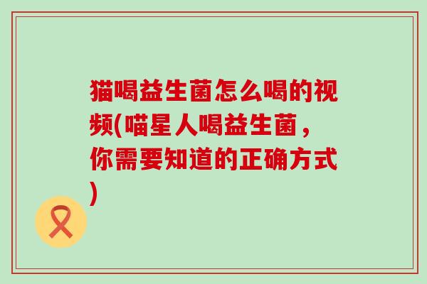 猫喝益生菌怎么喝的视频(喵星人喝益生菌，你需要知道的正确方式)
