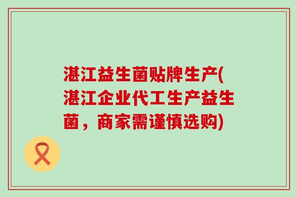 湛江益生菌贴牌生产(湛江企业代工生产益生菌，商家需谨慎选购)