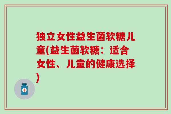 独立女性益生菌软糖儿童(益生菌软糖：适合女性、儿童的健康选择)