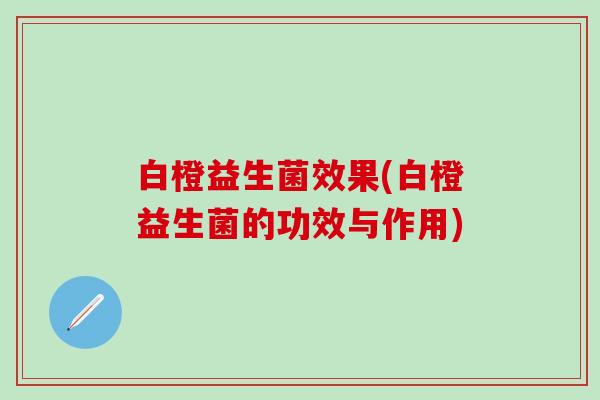 白橙益生菌效果(白橙益生菌的功效与作用)