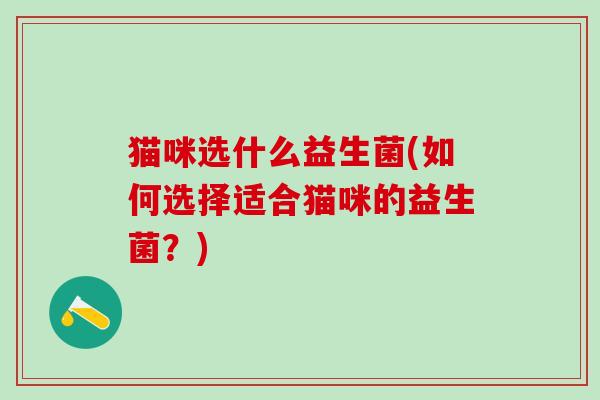 猫咪选什么益生菌(如何选择适合猫咪的益生菌？)