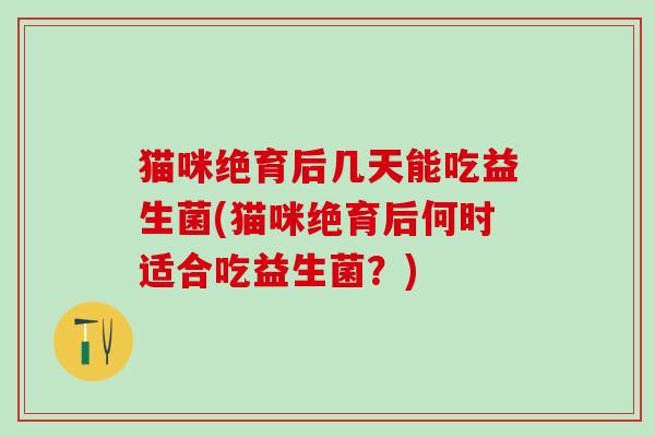 猫咪绝育后几天能吃益生菌(猫咪绝育后何时适合吃益生菌？)