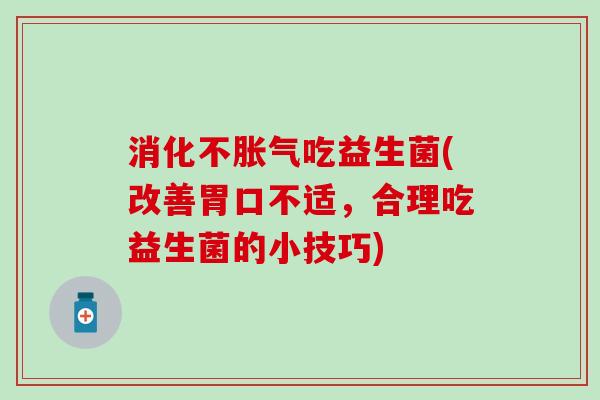 消化不胀气吃益生菌(改善胃口不适，合理吃益生菌的小技巧)