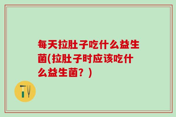 每天拉肚子吃什么益生菌(拉肚子时应该吃什么益生菌？)