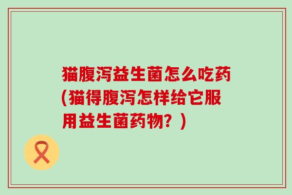 猫腹泻益生菌怎么吃药(猫得腹泻怎样给它服用益生菌药物？)