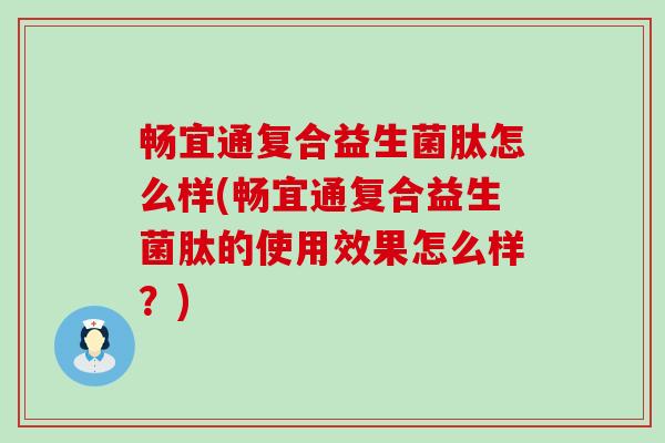 畅宜通复合益生菌肽怎么样(畅宜通复合益生菌肽的使用效果怎么样？)