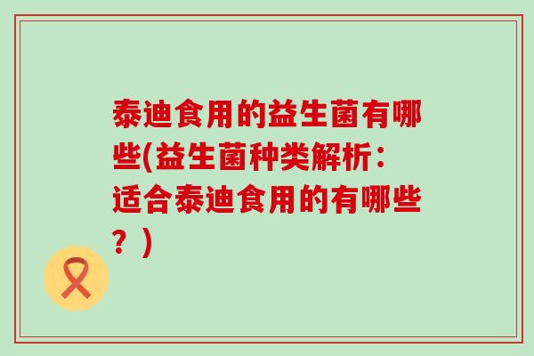 泰迪食用的益生菌有哪些(益生菌种类解析：适合泰迪食用的有哪些？)