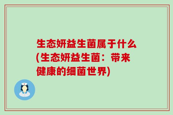 生态妍益生菌属于什么(生态妍益生菌：带来健康的细菌世界)