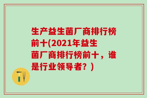 生产益生菌厂商排行榜前十(2021年益生菌厂商排行榜前十，谁是行业领导者？)