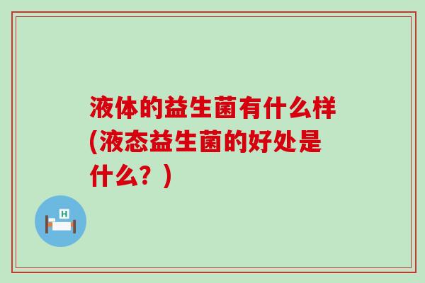 液体的益生菌有什么样(液态益生菌的好处是什么？)