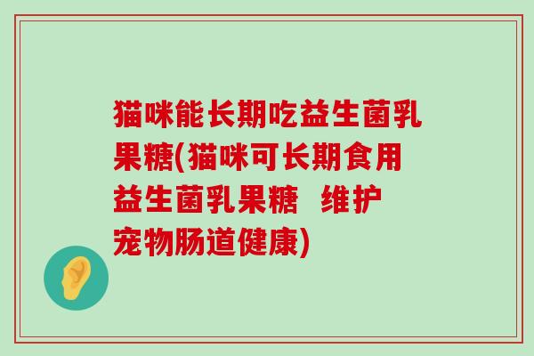 猫咪能长期吃益生菌乳果糖(猫咪可长期食用益生菌乳果糖  维护宠物肠道健康)