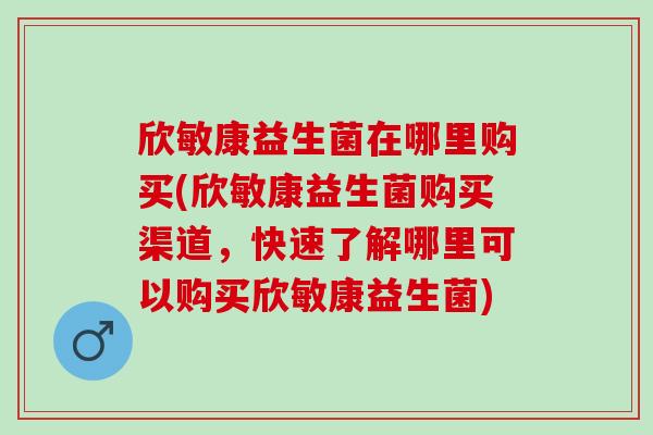 欣敏康益生菌在哪里购买(欣敏康益生菌购买渠道，快速了解哪里可以购买欣敏康益生菌)