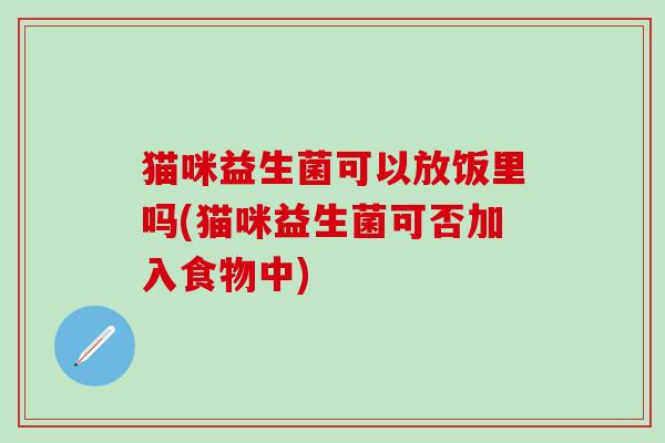 猫咪益生菌可以放饭里吗(猫咪益生菌可否加入食物中)
