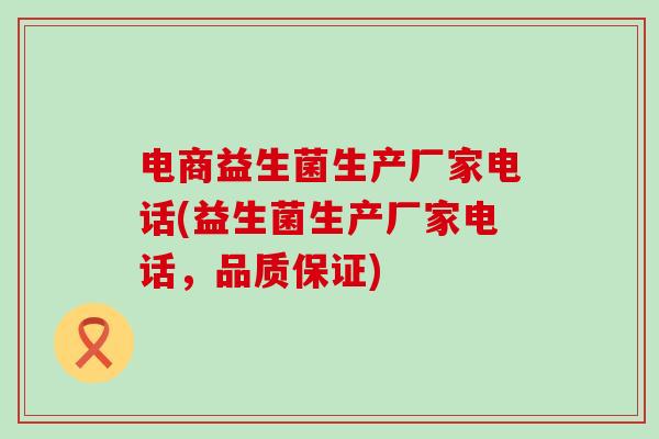 电商益生菌生产厂家电话(益生菌生产厂家电话，品质保证)