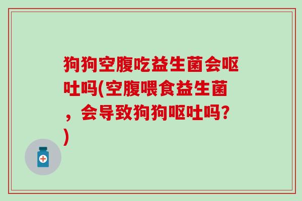 狗狗空腹吃益生菌会呕吐吗(空腹喂食益生菌，会导致狗狗呕吐吗？)