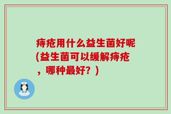 痔疮用什么益生菌好呢(益生菌可以缓解痔疮，哪种最好？)