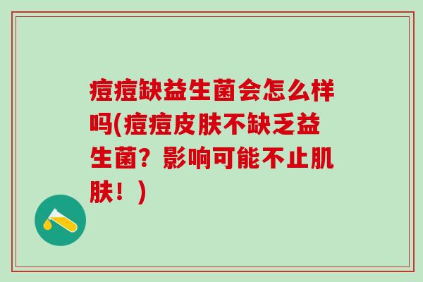 痘痘缺益生菌会怎么样吗(痘痘皮肤不缺乏益生菌？影响可能不止肌肤！)