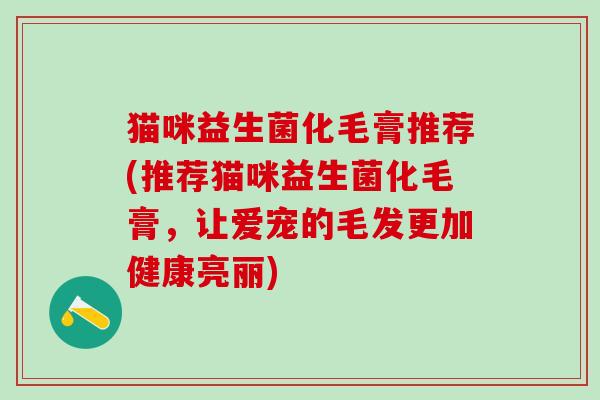 猫咪益生菌化毛膏推荐(推荐猫咪益生菌化毛膏，让爱宠的毛发更加健康亮丽)